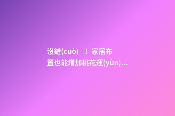 沒錯(cuò)！家居布置也能增加桃花運(yùn)！